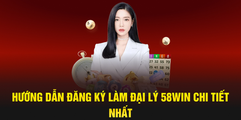 Hướng dẫn đăng ký làm đại lý 58win chi tiết nhất